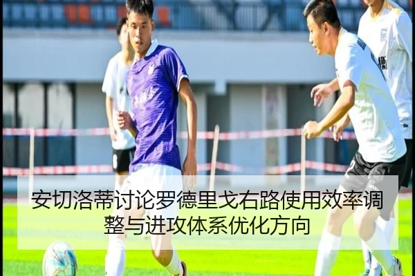 安切洛蒂讨论罗德里戈右路使用效率调整与进攻体系优化方向