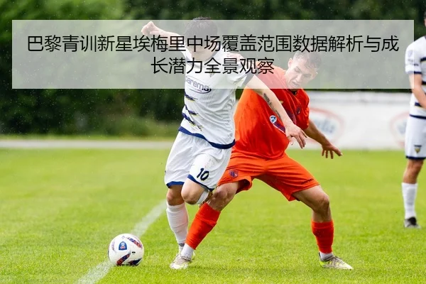 巴黎青训新星埃梅里中场覆盖范围数据解析与成长潜力全景观察