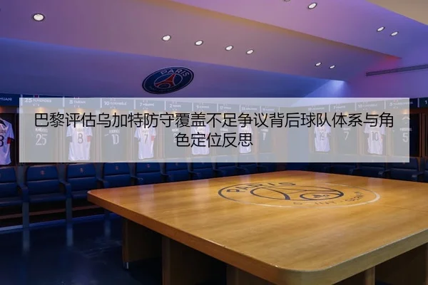 巴黎评估乌加特防守覆盖不足争议背后球队体系与角色定位反思