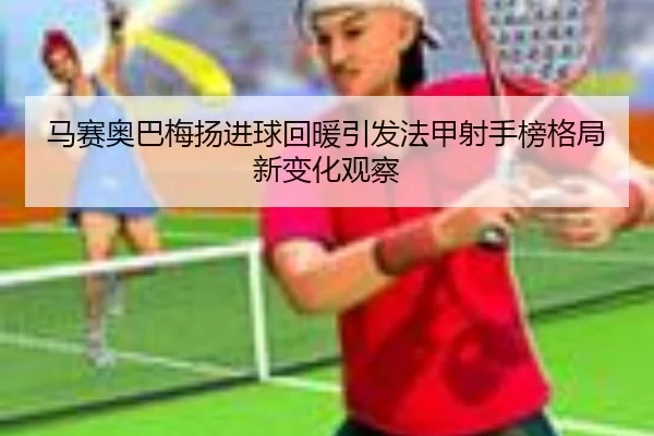 马赛奥巴梅扬进球回暖引发法甲射手榜格局新变化观察