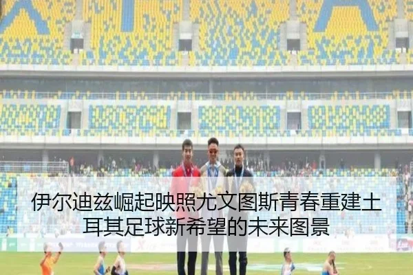 伊尔迪兹崛起映照尤文图斯青春重建土耳其足球新希望的未来图景