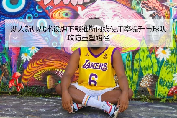 湖人新帅战术设想下戴维斯内线使用率提升与球队攻防重塑路径