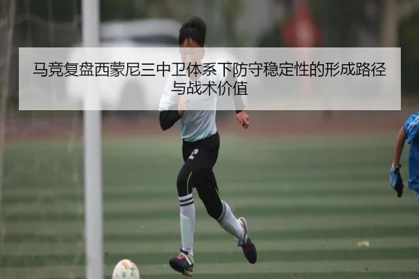 马竞复盘西蒙尼三中卫体系下防守稳定性的形成路径与战术价值