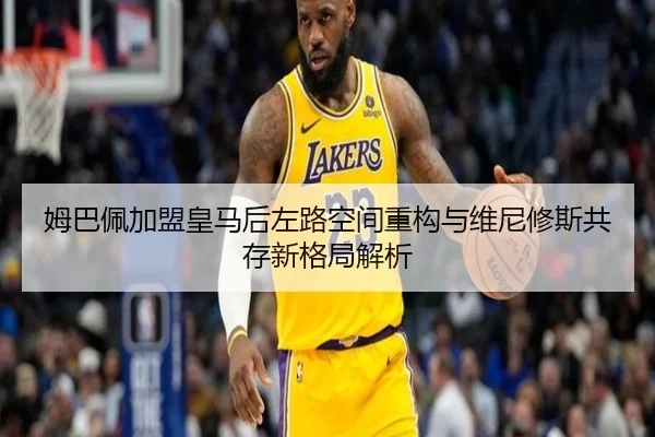姆巴佩加盟皇马后左路空间重构与维尼修斯共存新格局解析