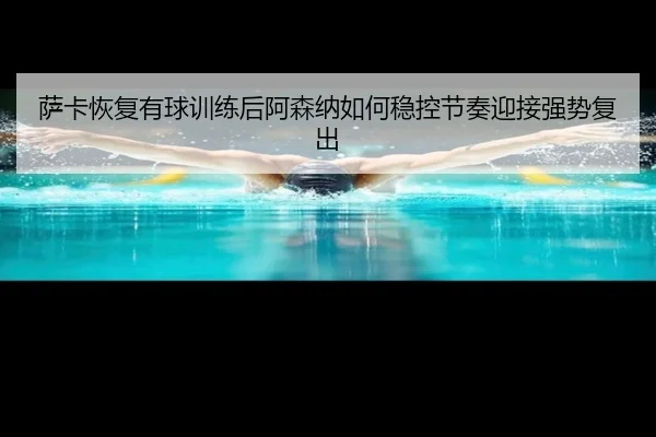 萨卡恢复有球训练后阿森纳如何稳控节奏迎接强势复出